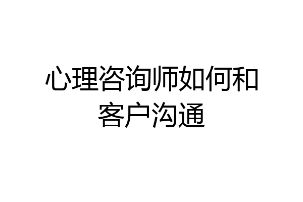 心理咨询师如何和客户沟通