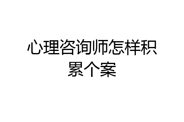 心理咨询师怎样积累个案