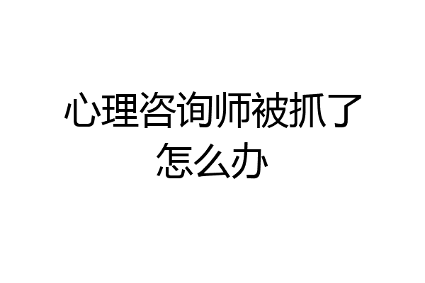 心理咨询师被抓了怎么办