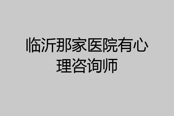 临沂那家医院有心理咨询师