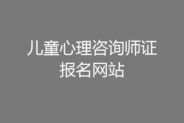 儿童心理咨询师证报名网站