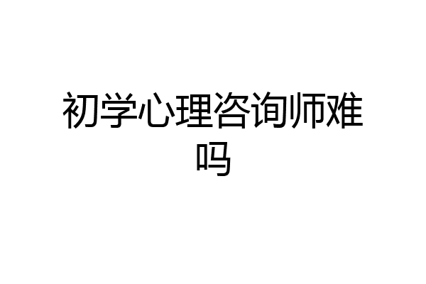初学心理咨询师难吗