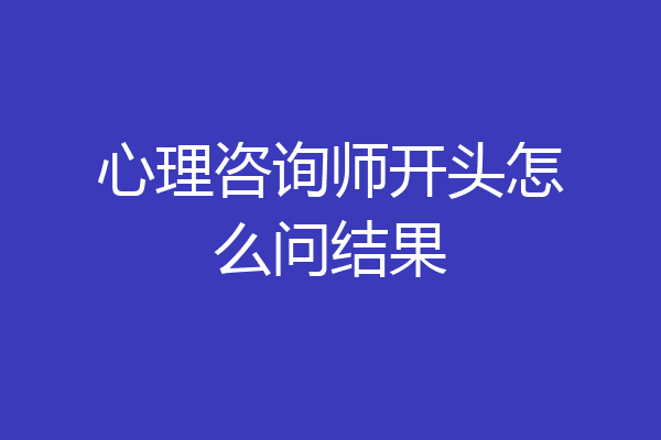 心理咨询师开头怎么问结果