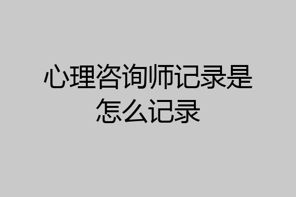 心理咨询师记录是怎么记录