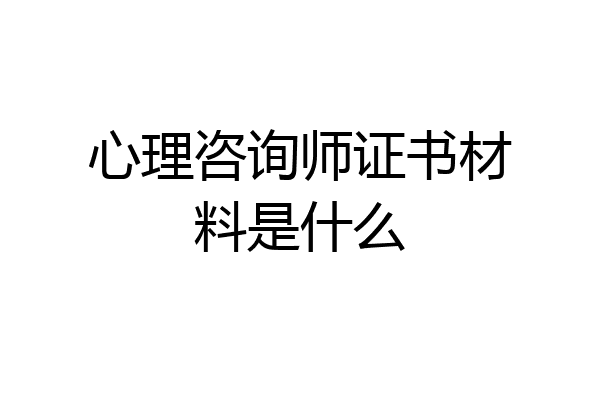 心理咨询师证书材料是什么