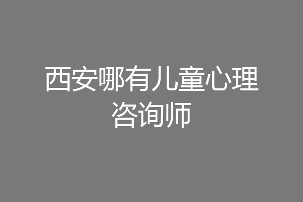 西安哪有儿童心理咨询师
