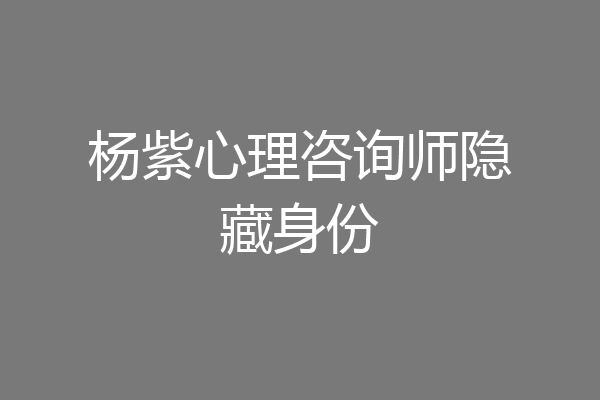 杨紫心理咨询师隐藏身份