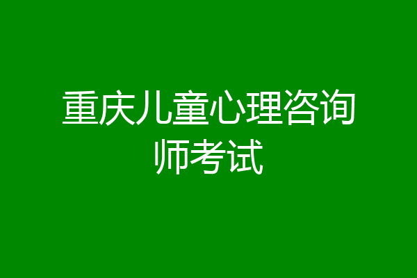 重庆儿童心理咨询师考试