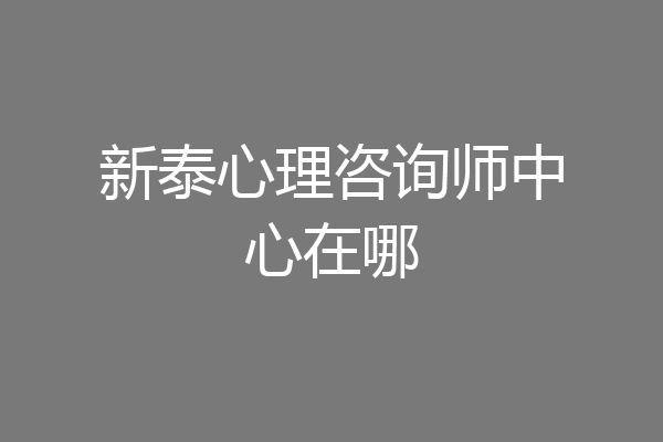 新泰心理咨询师中心在哪
