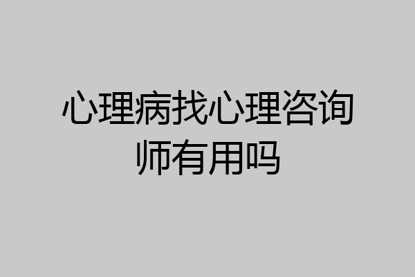 心理病找心理咨询师有用吗