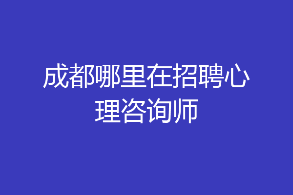 成都哪里在招聘心理咨询师