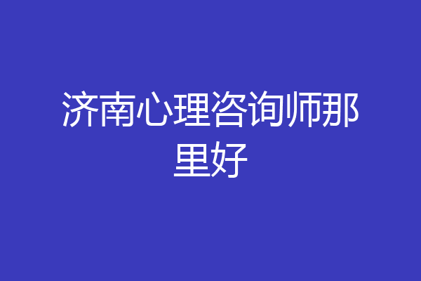 济南心理咨询师那里好