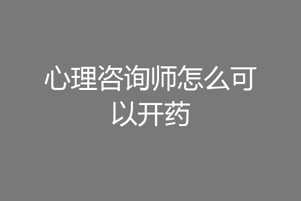 心理咨询师怎么可以开药