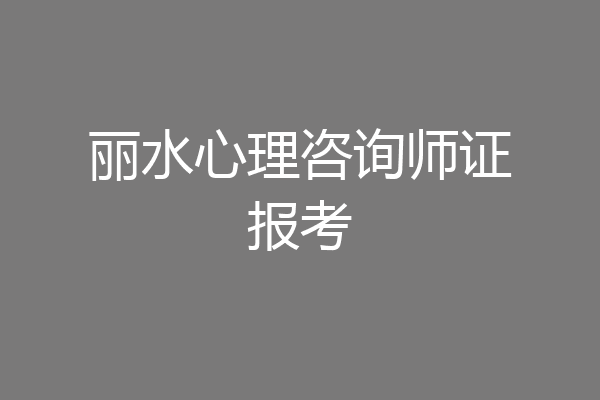 丽水心理咨询师证报考