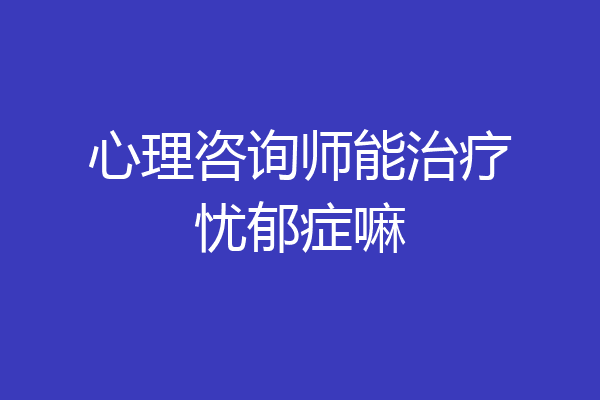 心理咨询师能治疗忧郁症嘛