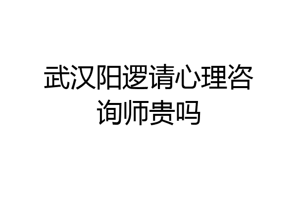 武汉阳逻请心理咨询师贵吗