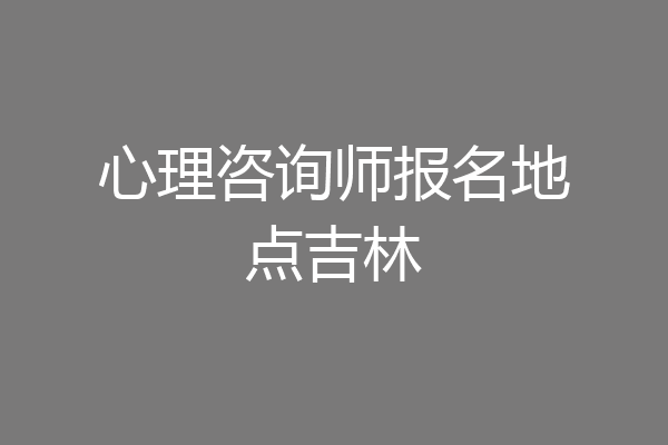 心理咨询师报名地点吉林