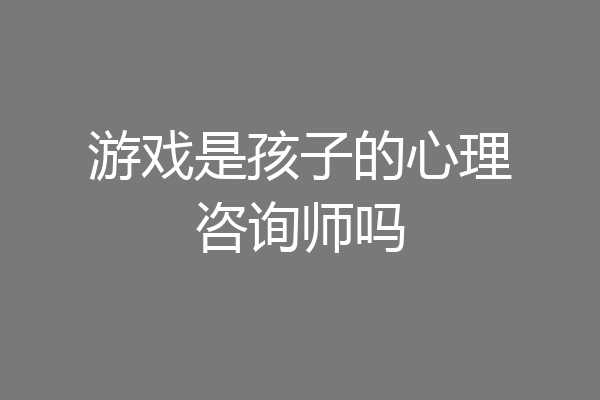 游戏是孩子的心理咨询师吗