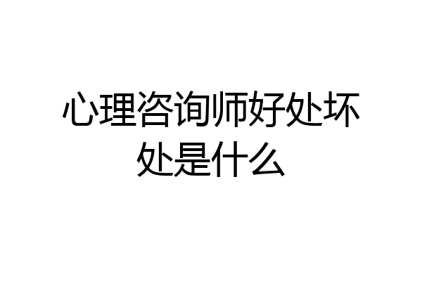 心理咨询师好处坏处是什么