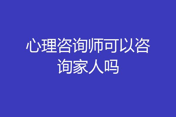 心理咨询师可以咨询家人吗