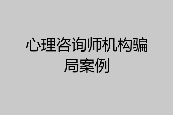 心理咨询师机构骗局案例