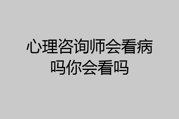 心理咨询师会看病吗你会看吗
