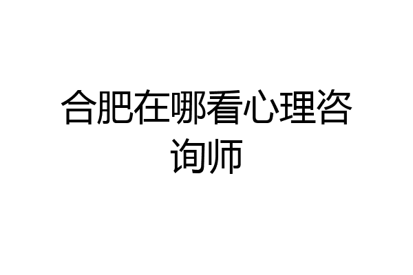 合肥在哪看心理咨询师