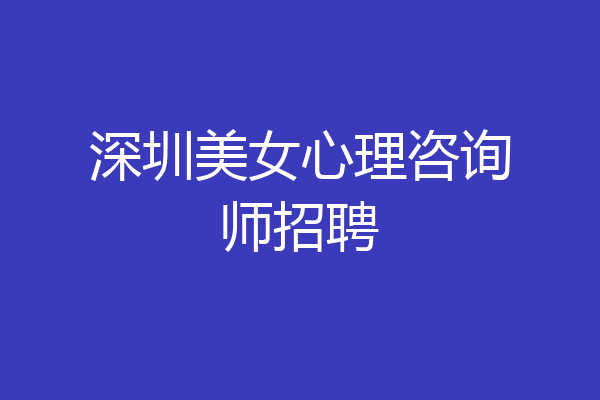 深圳美女心理咨询师招聘