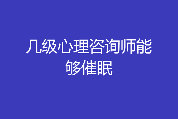 几级心理咨询师能够催眠