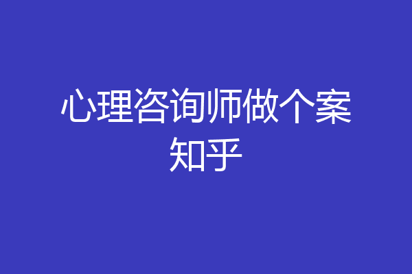 心理咨询师做个案知乎