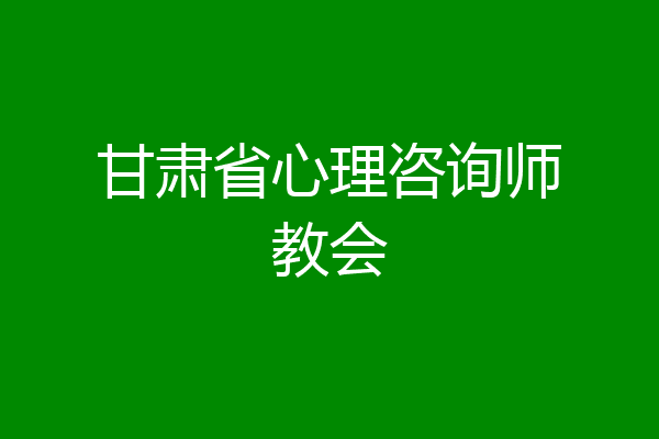 甘肃省心理咨询师教会