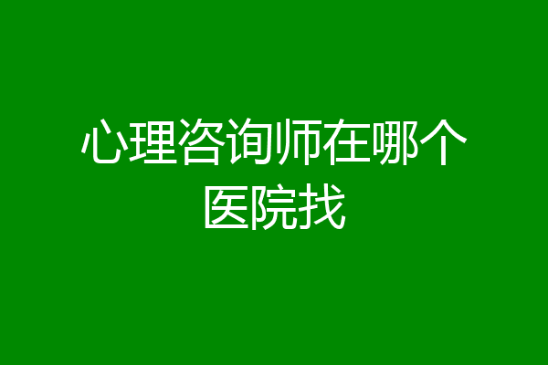 心理咨询师在哪个医院找