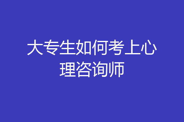 大专生如何考上心理咨询师