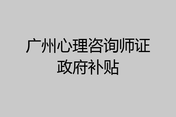 广州心理咨询师证政府补贴