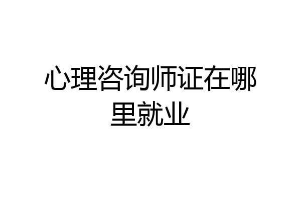 心理咨询师证在哪里就业