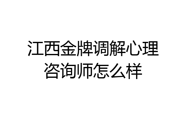 江西金牌调解心理咨询师怎么样