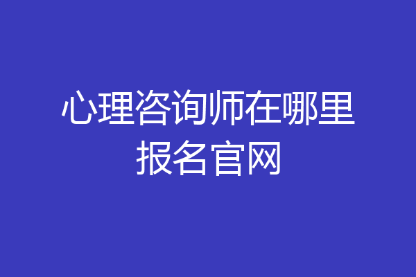 心理咨询师在哪里报名官网
