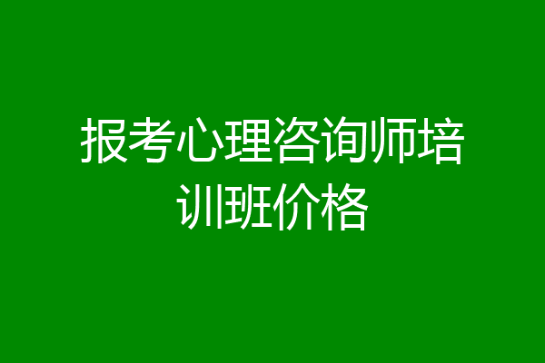 报考心理咨询师培训班价格