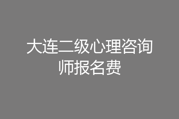 大连二级心理咨询师报名费