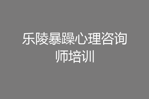 乐陵暴躁心理咨询师培训