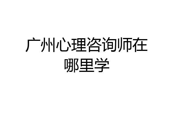 广州心理咨询师在哪里学