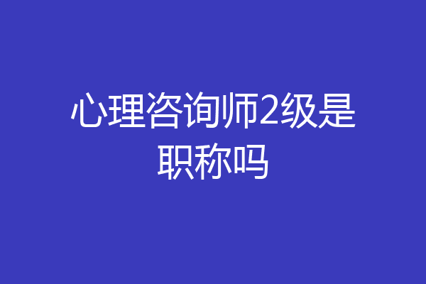 心理咨询师2级是职称吗
