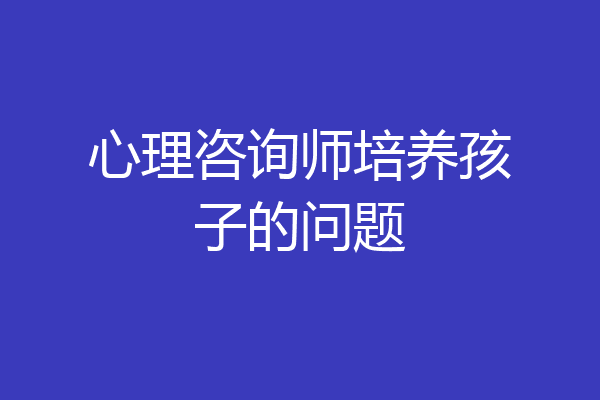 心理咨询师培养孩子的问题