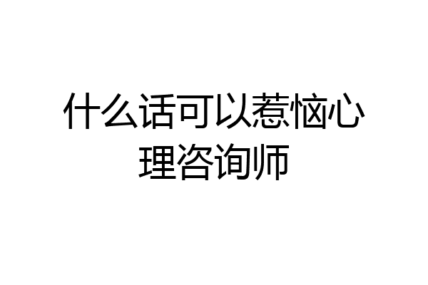 什么话可以惹恼心理咨询师