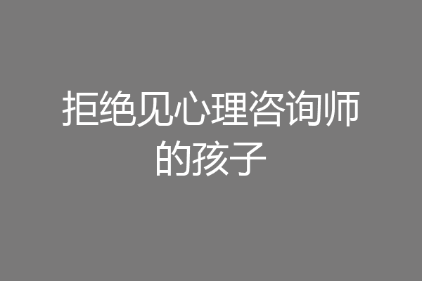 拒绝见心理咨询师的孩子