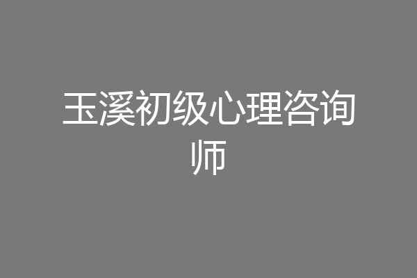 玉溪初级心理咨询师
