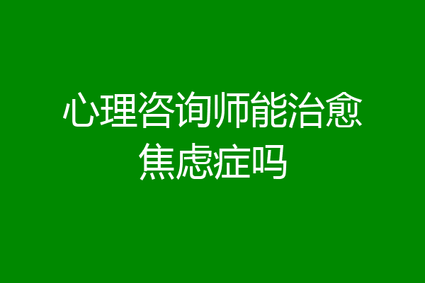 心理咨询师能治愈焦虑症吗