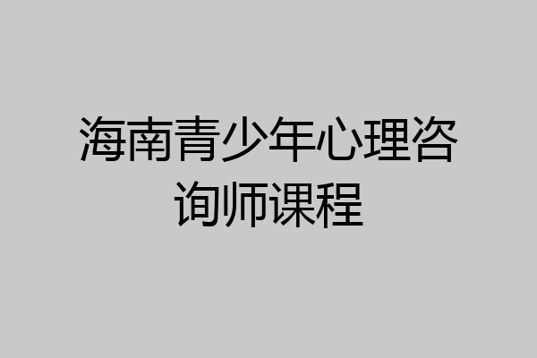 海南青少年心理咨询师课程