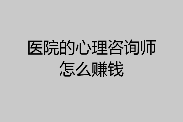 医院的心理咨询师怎么赚钱