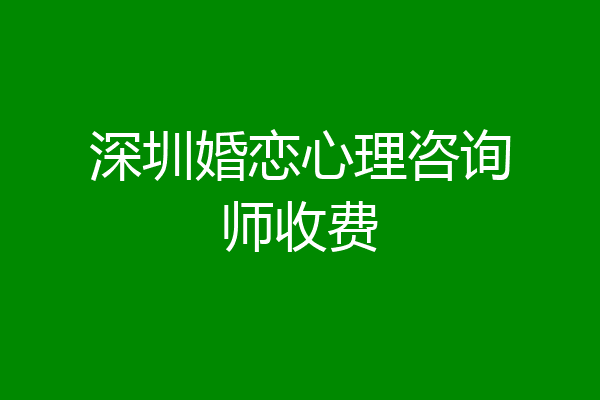 深圳婚恋心理咨询师收费